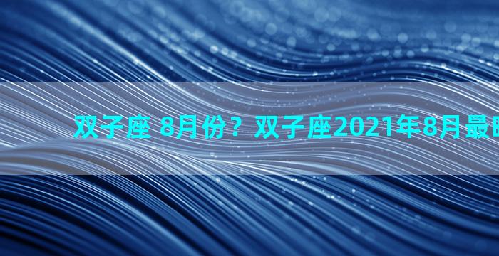 双子座 8月份？双子座2021年8月最旺哪几天